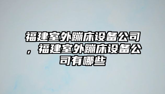 福建室外蹦床設備公司，福建室外蹦床設備公司有哪些