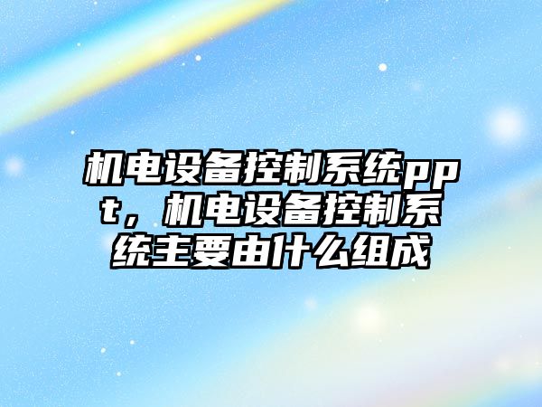 機電設備控制系統ppt，機電設備控制系統主要由什么組成