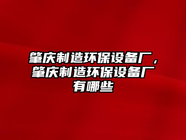 肇慶制造環(huán)保設備廠(chǎng)，肇慶制造環(huán)保設備廠(chǎng)有哪些