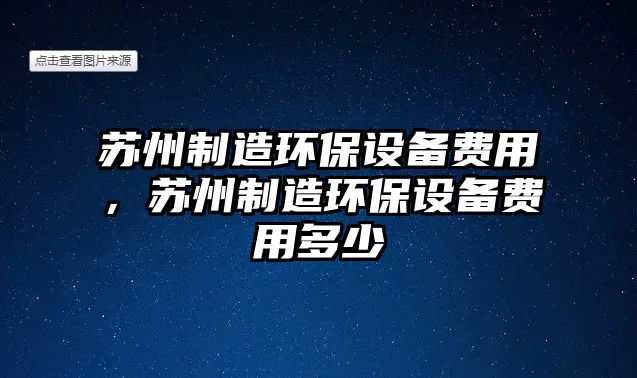 蘇州制造環(huán)保設備費用，蘇州制造環(huán)保設備費用多少