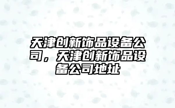 天津創(chuàng  )新飾品設備公司，天津創(chuàng  )新飾品設備公司地址