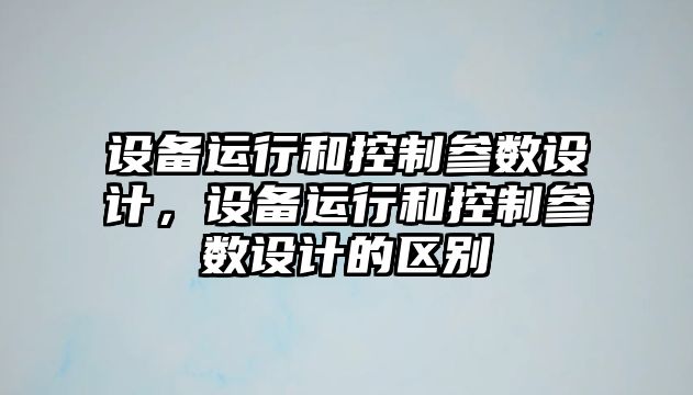 設備運行和控制參數設計，設備運行和控制參數設計的區別
