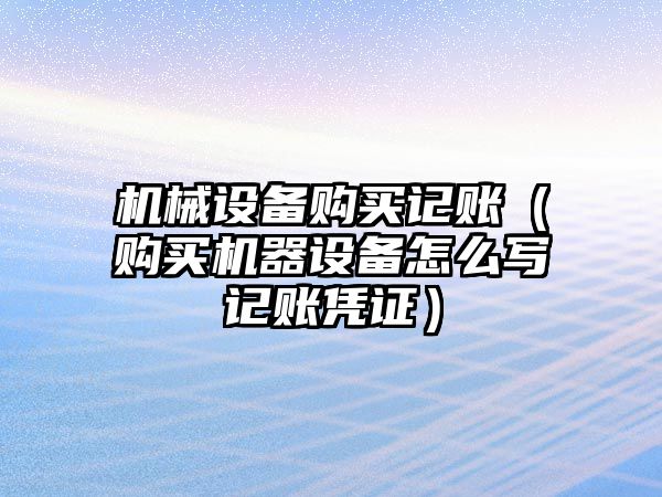 機械設備購買(mǎi)記賬（購買(mǎi)機器設備怎么寫(xiě)記賬憑證）