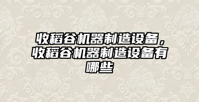 收稻谷機器制造設備，收稻谷機器制造設備有哪些