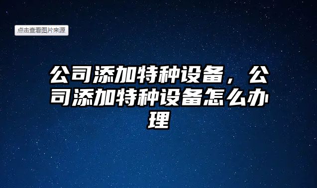 公司添加特種設備，公司添加特種設備怎么辦理
