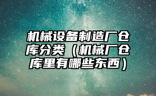 機械設備制造廠(chǎng)倉庫分類(lèi)（機械廠(chǎng)倉庫里有哪些東西）