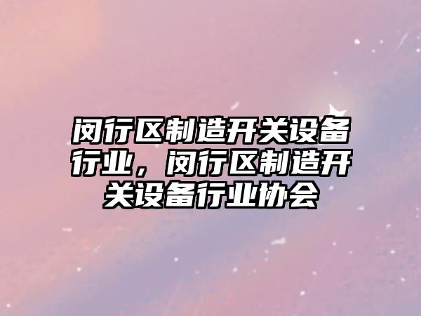閔行區制造開(kāi)關(guān)設備行業(yè)，閔行區制造開(kāi)關(guān)設備行業(yè)協(xié)會(huì )