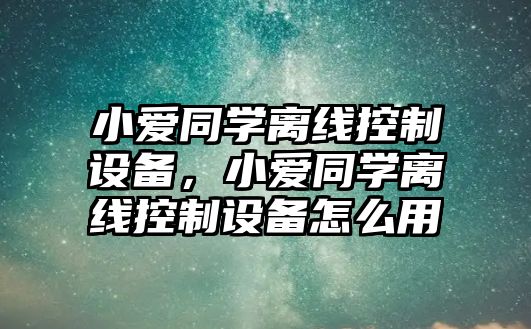 小愛(ài)同學(xué)離線(xiàn)控制設備，小愛(ài)同學(xué)離線(xiàn)控制設備怎么用