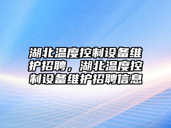 湖北溫度控制設備維護招聘，湖北溫度控制設備維護招聘信息