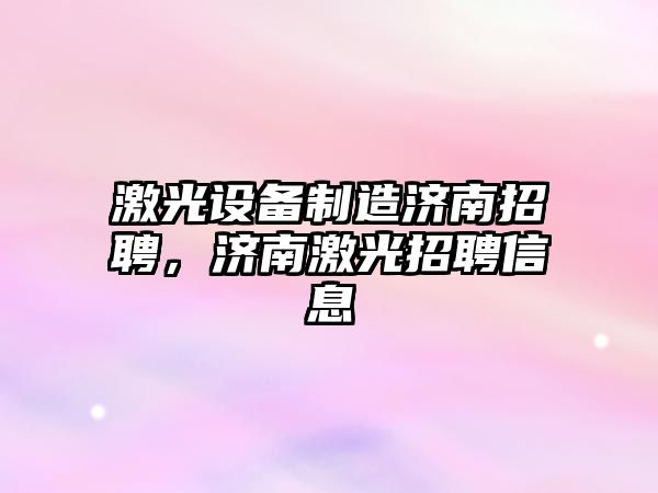 激光設備制造濟南招聘，濟南激光招聘信息