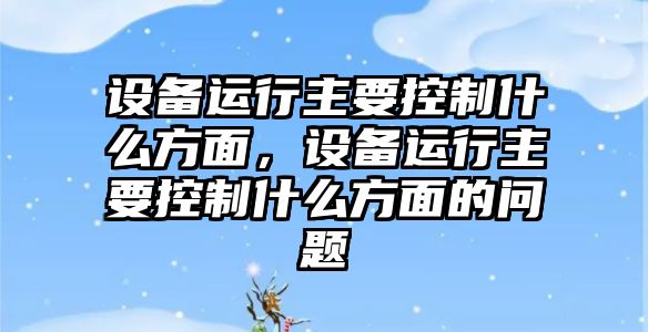設備運行主要控制什么方面，設備運行主要控制什么方面的問(wèn)題