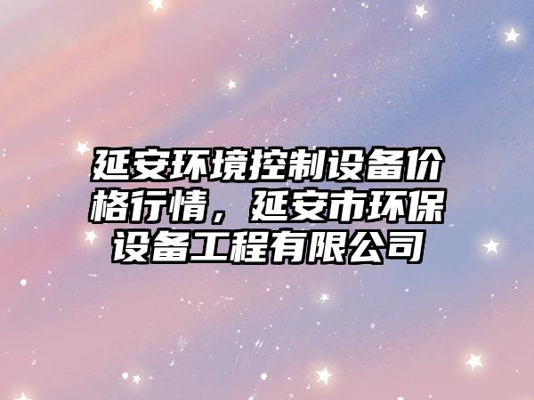 延安環(huán)境控制設備價(jià)格行情，延安市環(huán)保設備工程有限公司