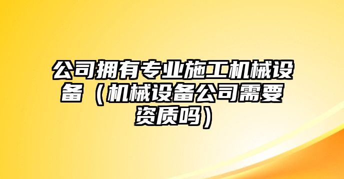 公司擁有專(zhuān)業(yè)施工機械設備（機械設備公司需要資質(zhì)嗎）
