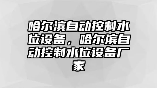 哈爾濱自動(dòng)控制水位設備，哈爾濱自動(dòng)控制水位設備廠(chǎng)家