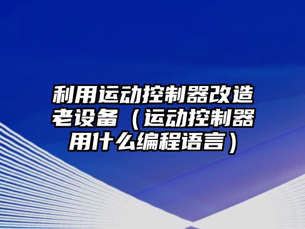 利用運動(dòng)控制器改造老設備（運動(dòng)控制器用什么編程語(yǔ)言）
