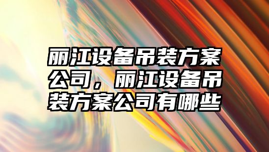 麗江設備吊裝方案公司，麗江設備吊裝方案公司有哪些