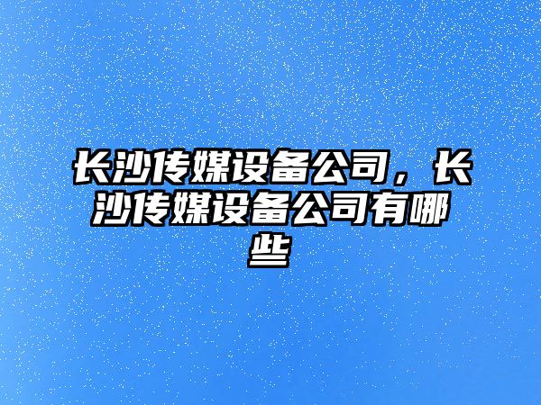 長(cháng)沙傳媒設備公司，長(cháng)沙傳媒設備公司有哪些