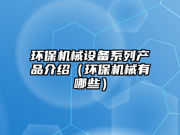環(huán)保機械設備系列產(chǎn)品介紹（環(huán)保機械有哪些）