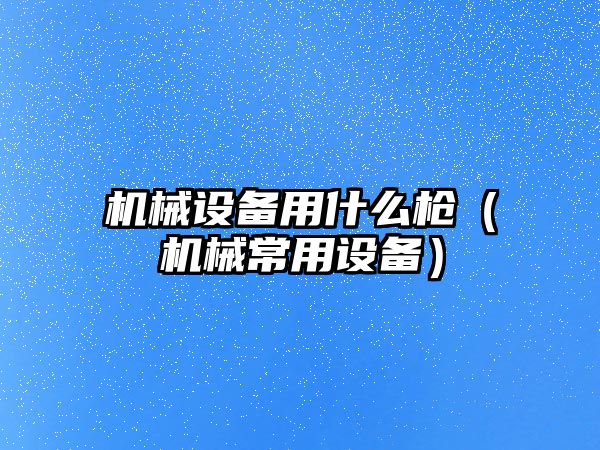 機械設備用什么槍?zhuān)C械常用設備）