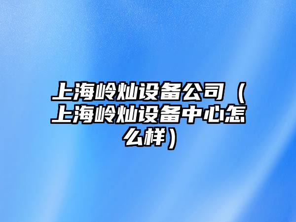 上海嶺燦設備公司（上海嶺燦設備中心怎么樣）