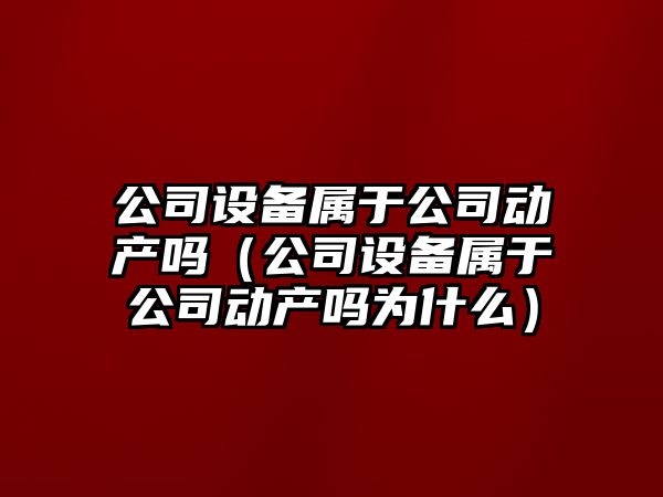 公司設備屬于公司動(dòng)產(chǎn)嗎（公司設備屬于公司動(dòng)產(chǎn)嗎為什么）