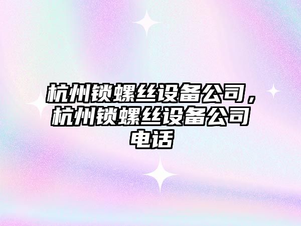 杭州鎖螺絲設備公司，杭州鎖螺絲設備公司電話(huà)