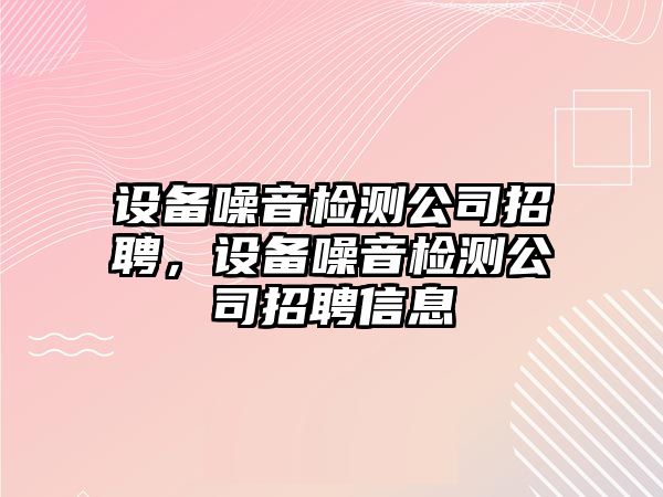 設備噪音檢測公司招聘，設備噪音檢測公司招聘信息
