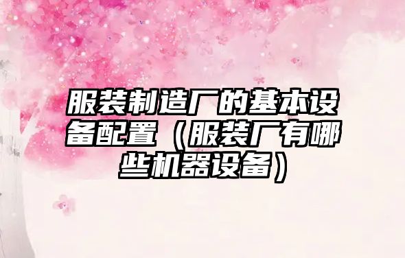 服裝制造廠(chǎng)的基本設備配置（服裝廠(chǎng)有哪些機器設備）
