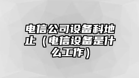 電信公司設備科地止（電信設備是什么工作）