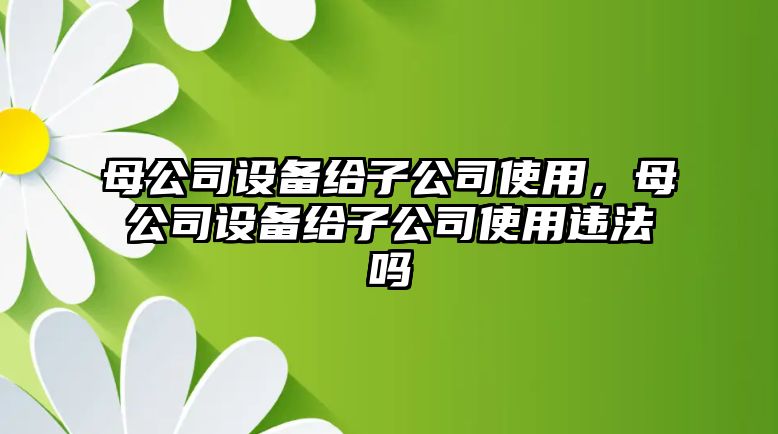 母公司設備給子公司使用，母公司設備給子公司使用違法嗎