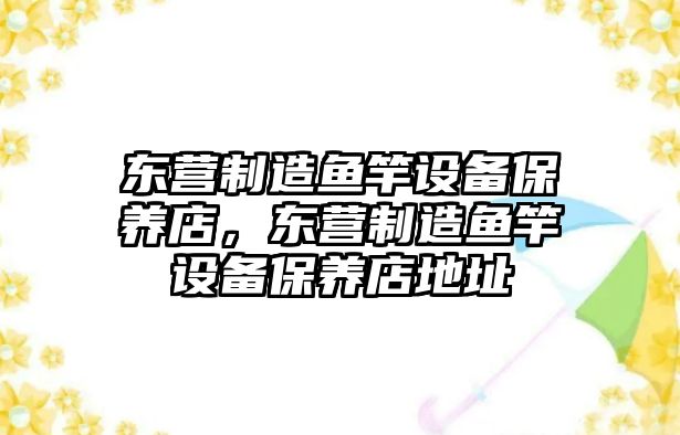 東營(yíng)制造魚(yú)竿設備保養店，東營(yíng)制造魚(yú)竿設備保養店地址
