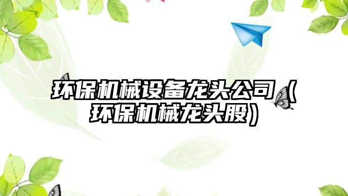 環(huán)保機械設備龍頭公司（環(huán)保機械龍頭股）