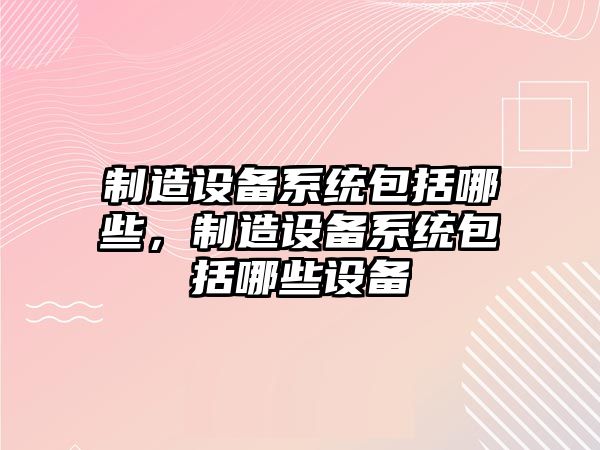 制造設備系統包括哪些，制造設備系統包括哪些設備