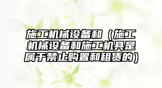 施工機械設備和（施工機械設備和施工機具是屬于禁止購置和租賃的）