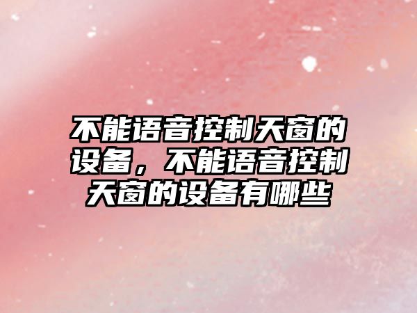 不能語(yǔ)音控制天窗的設備，不能語(yǔ)音控制天窗的設備有哪些