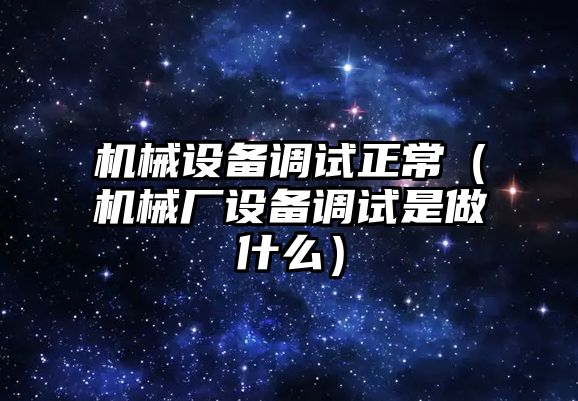 機械設備調試正常（機械廠(chǎng)設備調試是做什么）