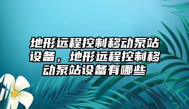 地形遠程控制移動(dòng)泵站設備，地形遠程控制移動(dòng)泵站設備有哪些