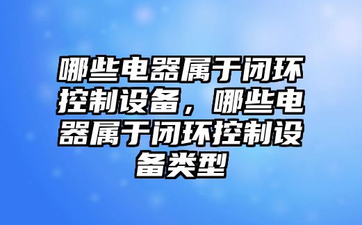 哪些電器屬于閉環(huán)控制設備，哪些電器屬于閉環(huán)控制設備類(lèi)型
