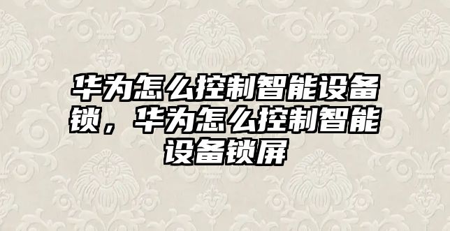 華為怎么控制智能設備鎖，華為怎么控制智能設備鎖屏