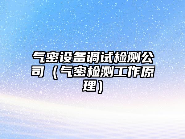 氣密設備調試檢測公司（氣密檢測工作原理）
