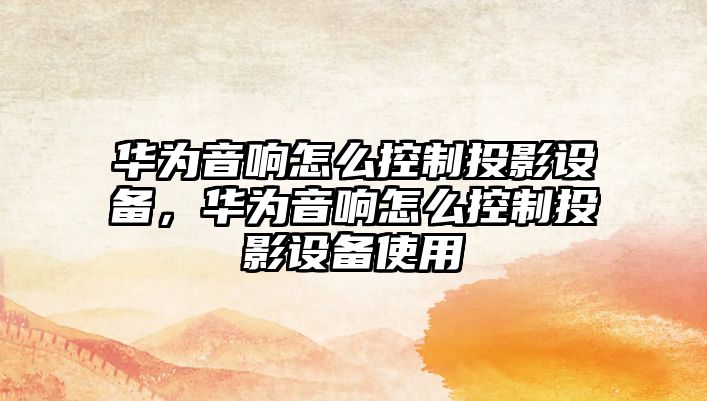 華為音響怎么控制投影設備，華為音響怎么控制投影設備使用
