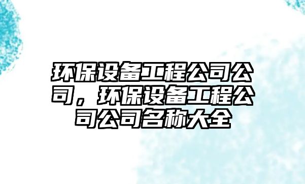 環(huán)保設備工程公司公司，環(huán)保設備工程公司公司名稱(chēng)大全