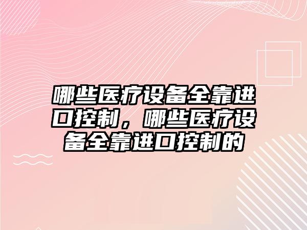 哪些醫療設備全靠進(jìn)口控制，哪些醫療設備全靠進(jìn)口控制的