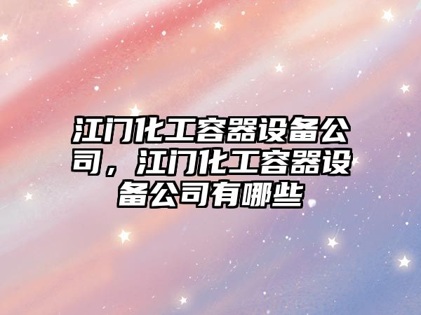 江門(mén)化工容器設備公司，江門(mén)化工容器設備公司有哪些