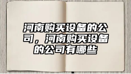 河南購買(mǎi)設備的公司，河南購買(mǎi)設備的公司有哪些