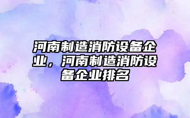 河南制造消防設備企業(yè)，河南制造消防設備企業(yè)排名