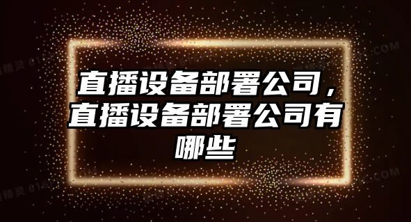 直播設備部署公司，直播設備部署公司有哪些