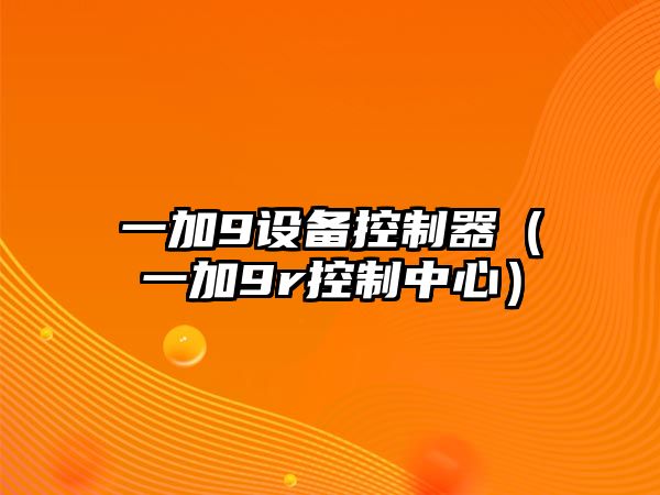 一加9設備控制器（一加9r控制中心）