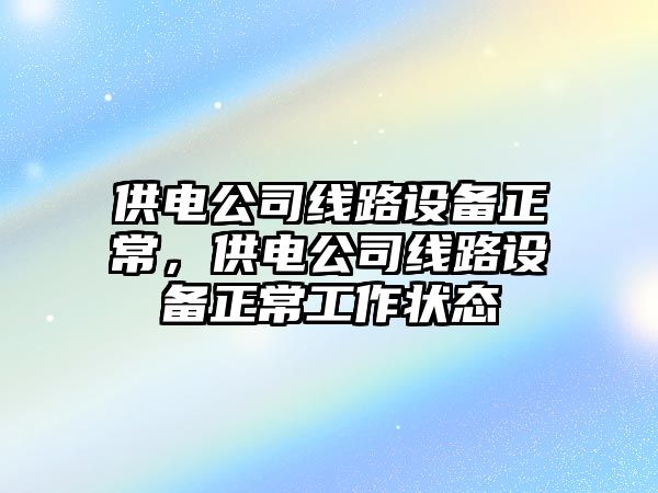 供電公司線(xiàn)路設備正常，供電公司線(xiàn)路設備正常工作狀態(tài)