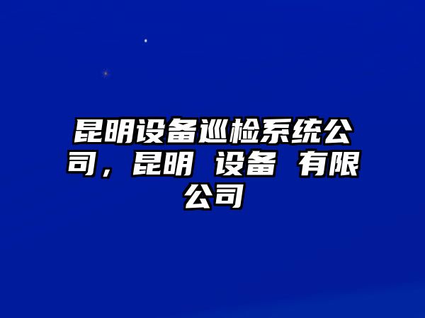 昆明設備巡檢系統公司，昆明 設備 有限公司